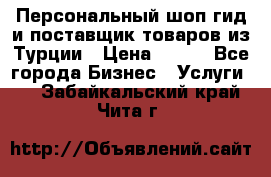 Персональный шоп-гид и поставщик товаров из Турции › Цена ­ 100 - Все города Бизнес » Услуги   . Забайкальский край,Чита г.